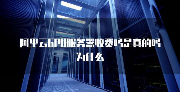 阿里云GPU服务器收费吗是真的吗为什么