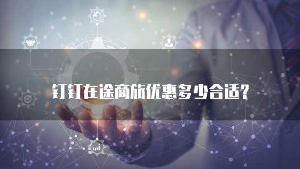 钉钉在途商旅优惠多少合适？