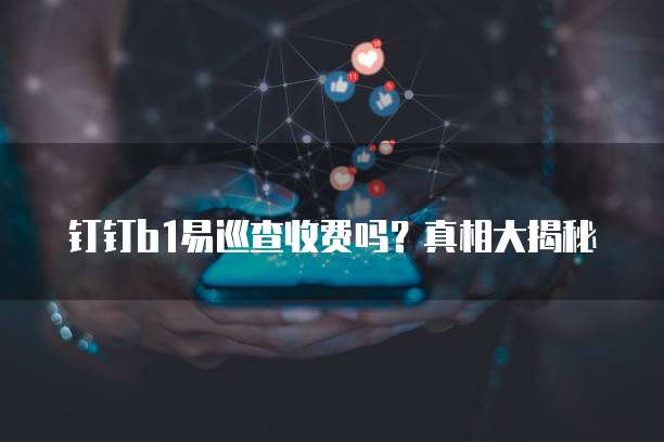 钉钉b1易巡查收费吗?真相大揭秘