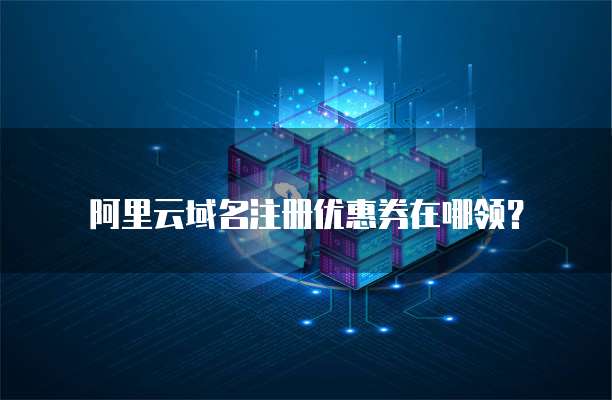 阿里云域名注册优惠券在哪领?
