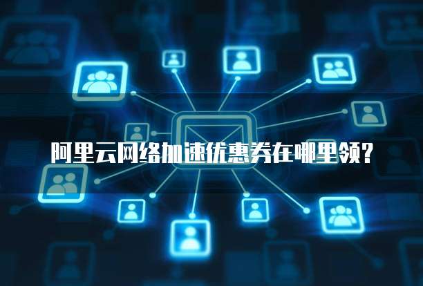 阿里云网络加速优惠券在哪里领?