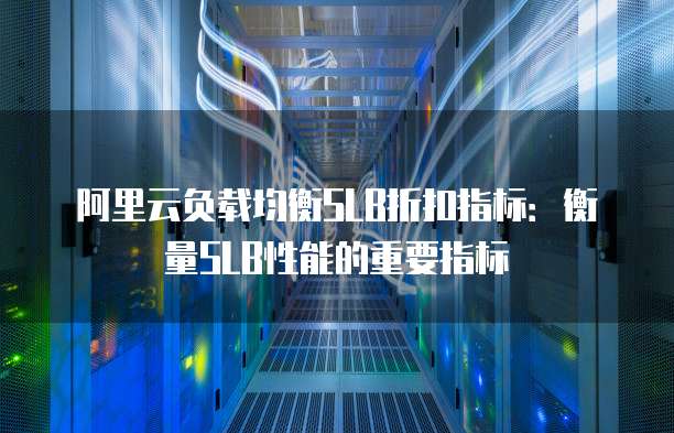 阿里云负载均衡SLB折扣指标:衡量SLB性能的重要指标