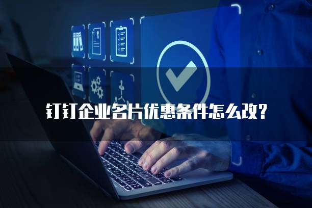 钉钉企业名片优惠条件怎么改?