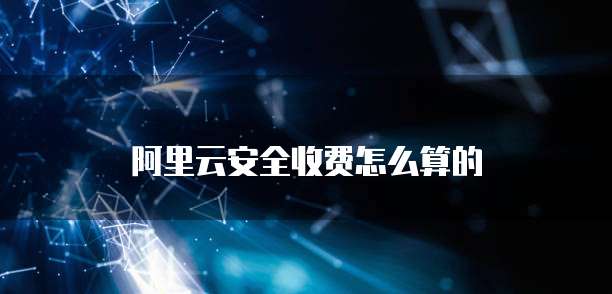 阿里云安全收费怎么算的