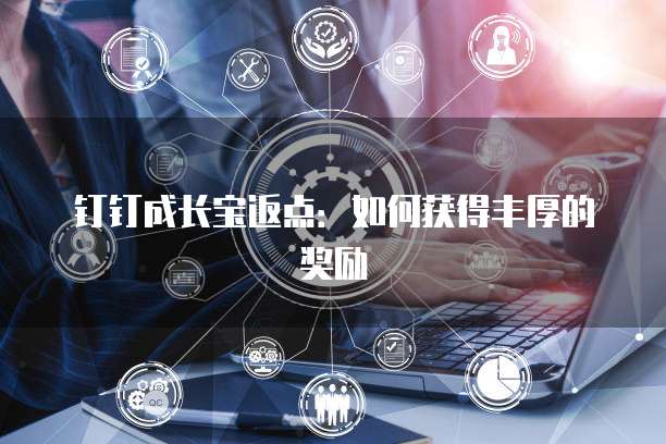 钉钉成长宝返点:如何获得丰厚的奖励