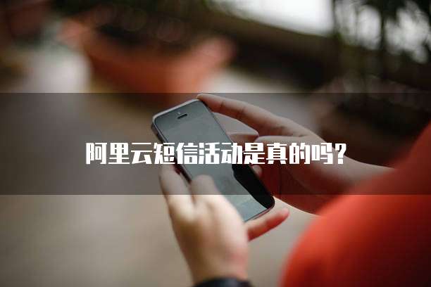 阿里云短信活动是真的吗?