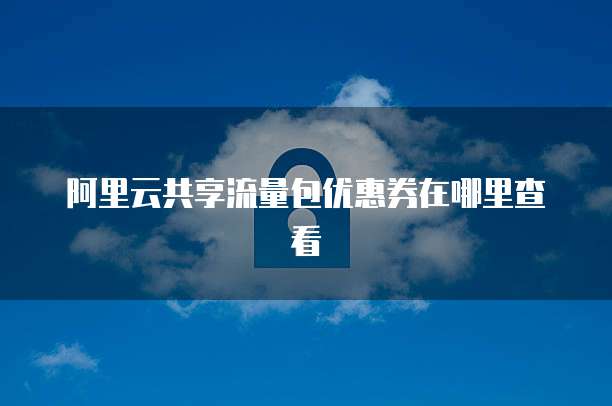阿里云共享流量包优惠券在哪里查看
