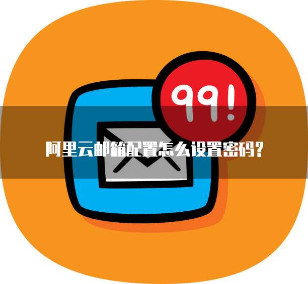阿里云邮箱配置怎么设置密码?