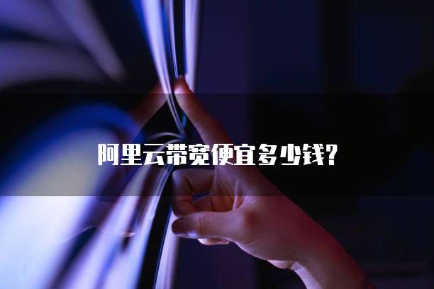 阿里云带宽便宜多少钱?