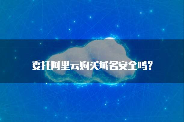 委托阿里云购买域名安全吗？
