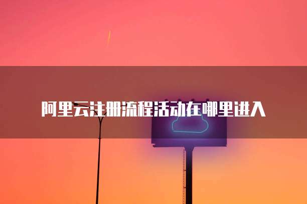 阿里云注册流程活动在哪里进入