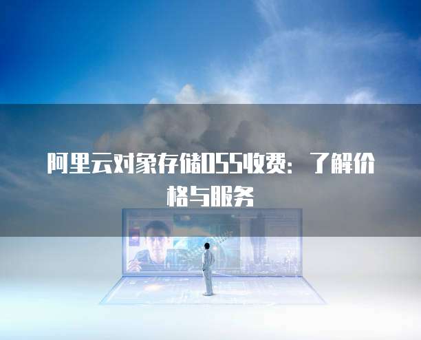 阿里云对象存储OSS收费:了解价格与服务