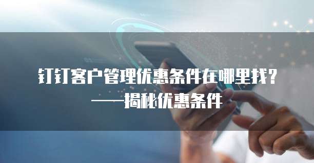 钉钉客户管理优惠条件在哪里找?——揭秘优惠条件