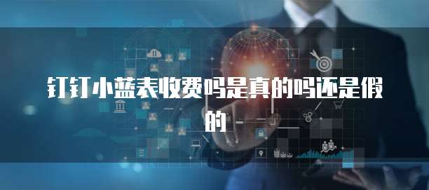 钉钉小蓝表收费吗是真的吗还是假的