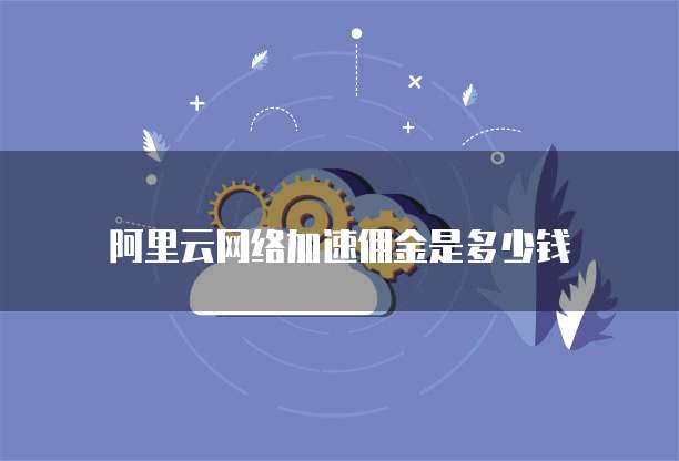 阿里云网络加速佣金是多少钱