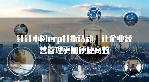 钉钉小圈erp打折活动:让企业经营管理更加便捷高效