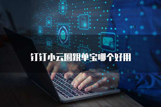 钉钉小云圈跟单宝哪个好用