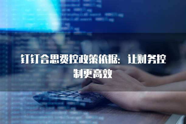 钉钉合思费控政策依据:让财务控制更高效