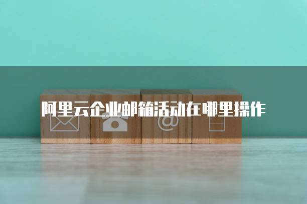 阿里云企业邮箱活动在哪里操作