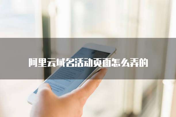 阿里云域名活动页面怎么弄的
