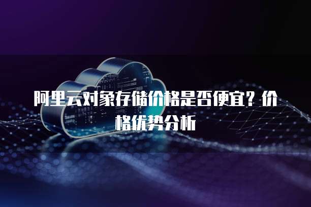 阿里云对象存储价格是否便宜?价格优势分析