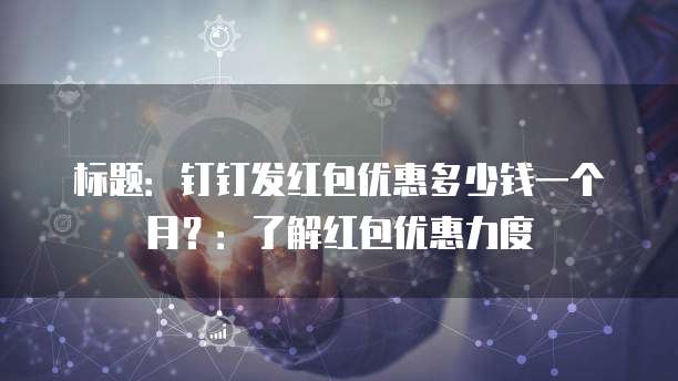 标题:钉钉发红包优惠多少钱一个月?:了解红包优惠力度