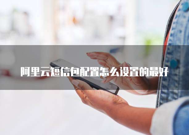 阿里云短信包配置怎么设置的最好