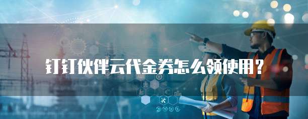 钉钉伙伴云代金券怎么领使用?