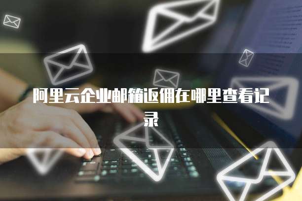 阿里云企业邮箱返佣在哪里查看记录