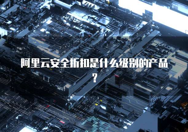 阿里云安全折扣是什么级别的产品？