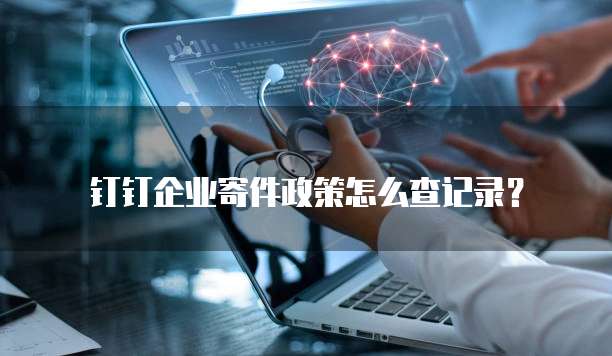 钉钉企业寄件政策怎么查记录?