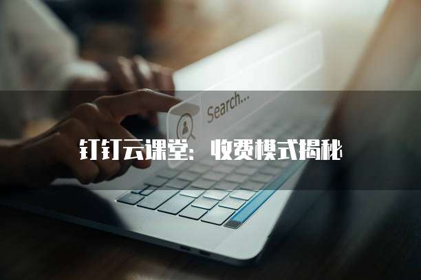 钉钉云课堂：收费模式揭秘
