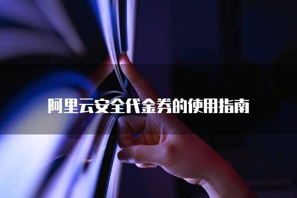 阿里云安全代金券的使用指南