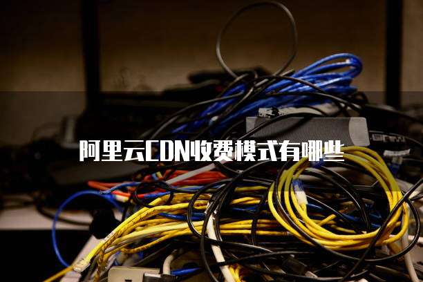 阿里云CDN收费模式有哪些