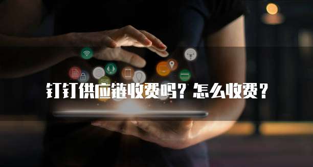 钉钉供应链收费吗?怎么收费?