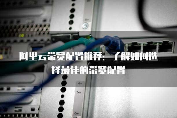 阿里云带宽配置推荐:了解如何选择最佳的带宽配置