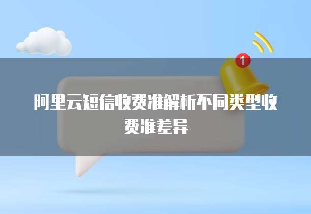 阿里云短信收费准解析不同类型收费准差异