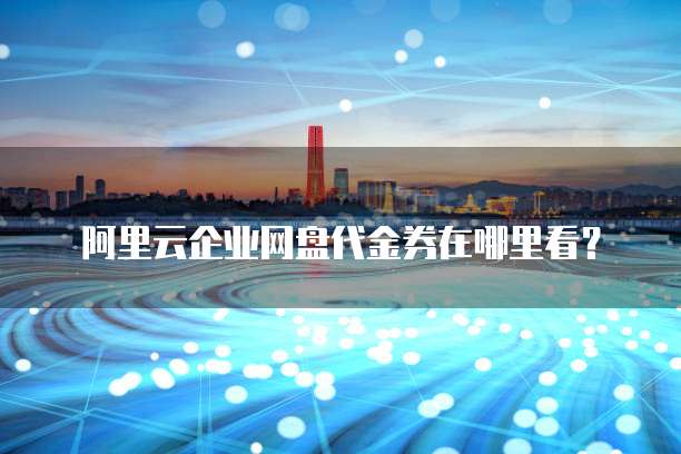 阿里云企业网盘代金券在哪里看?