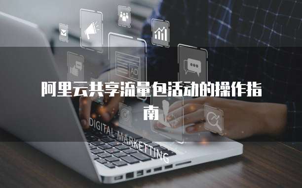 阿里云共享流量包活动的操作指南