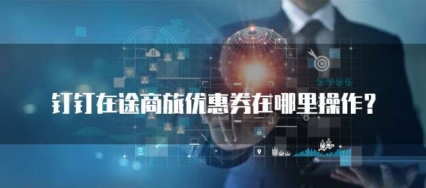 钉钉在途商旅优惠券在哪里操作?