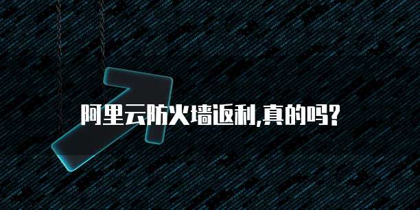 阿里云防火墙返利,真的吗?