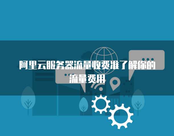 阿里云服务器流量收费准了解你的流量费用