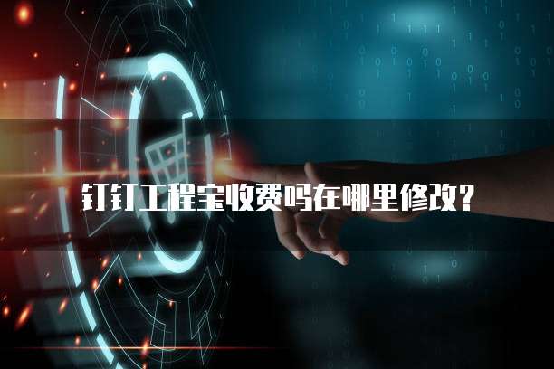 钉钉工程宝收费吗在哪里修改?