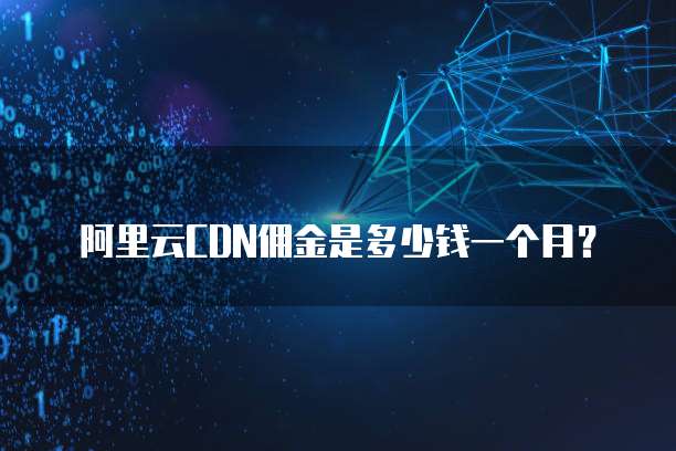 阿里云CDN佣金是多少钱一个月?