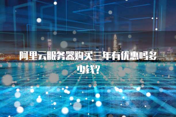 阿里云服务器购买三年有优惠吗多少钱?