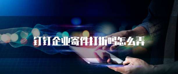 钉钉企业寄件打折吗怎么弄