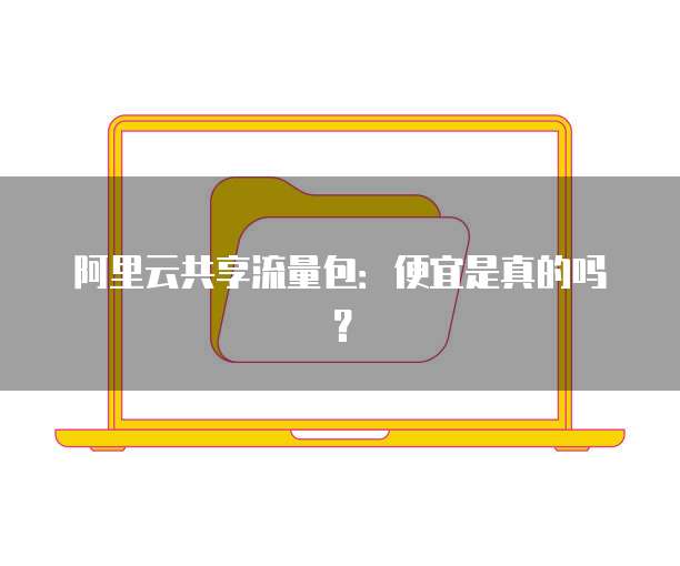 阿里云共享流量包:便宜是真的吗?