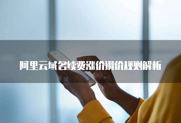 阿里云域名续费涨价调价规则解析