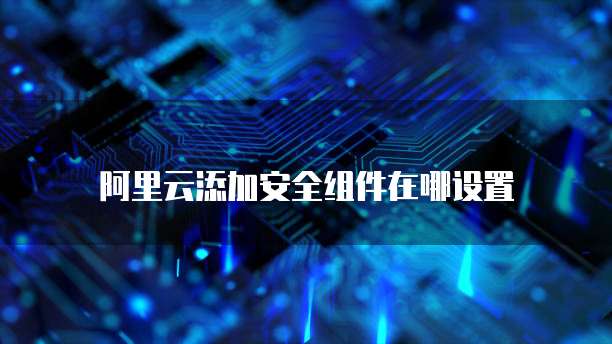 阿里云添加安全组件在哪设置