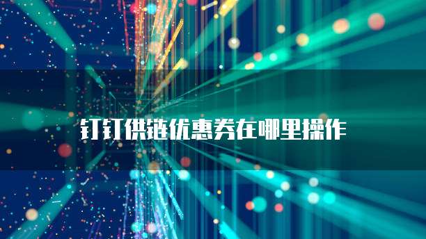 钉钉供链优惠券在哪里操作